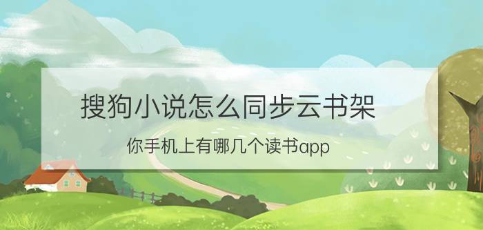 搜狗小说怎么同步云书架 你手机上有哪几个读书app？